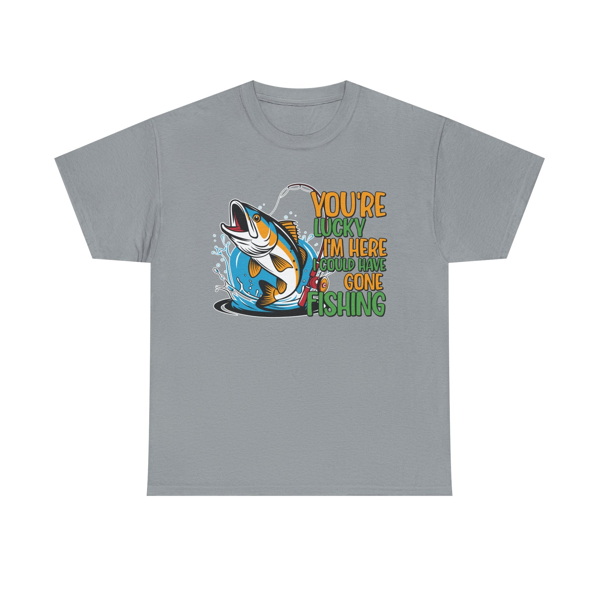 Funny Fishing Tee "You're Lucky I'm Here, I Could Have Gone Fishing" Summer Favorite T-Shirt
